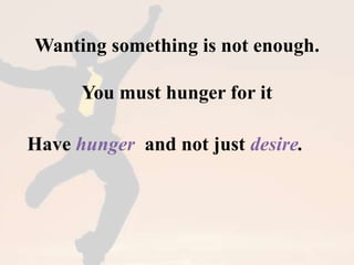 Wanting something is not enough. 
You must hunger for it 
Have hunger and not just desire. 
 