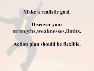 Make a realistic goal. 
Discover your 
strengths,weaknesses,limits. 
Action plan should be flexible. 
 