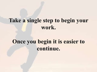 Take a single step to begin your 
work. 
Once you begin it is easier to 
continue. 
 
