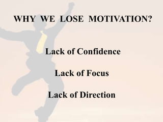 WHY WE LOSE MOTIVATION? 
Lack of Confidence 
Lack of Focus 
Lack of Direction 
 