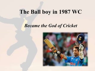The Ball boy in 1987 WC 
Became the God of Cricket 
 