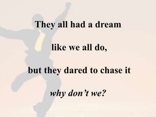 They all had a dream 
like we all do, 
but they dared to chase it 
why don’t we? 
 