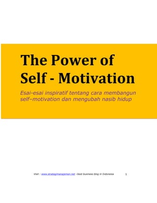 Visit : www.strategimanajemen.net –best business blog in Indonesia 1
The Power of
Self - Motivation
Esai-esai inspiratif tentang cara membangun
self–motivation dan mengubah nasib hidup
 