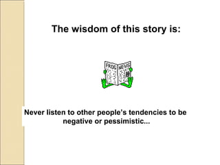 The wisdom of this story is:
Never listen to other people’s tendencies to be
negative or pessimistic...
 