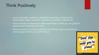 Think Positively:
 List our strengths, weakness, capabilities, capacities, achievements,
relationships, habits, resources...