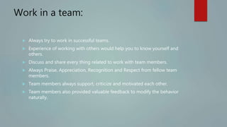 Work in a team:
 Always try to work in successful teams.
 Experience of working with others would help you to know yours...