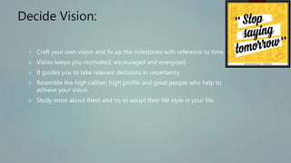 Decide Vision:
 Craft your own vision and fix up the milestones with reference to time.
 Vision keeps you motivated, enc...