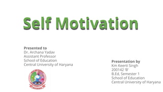 Self Motivation
Presentation by
Km Keerti Singh
200142 ‘B’
B.Ed, Semester 1
School of Education
Central University of Haryana
Presented to
Dr. Archana Yadav
Assistant Professor
School of Education
Central University of Haryana
 