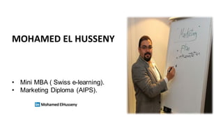 MOHAMED EL HUSSENY
• Mini MBA ( Swiss e-learning).
• Marketing Diploma (AIPS).
Mohamed ElHusseny
 