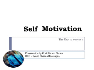 Self Motivation
The Key to success

Presentation by Kristofferson Nunes
CEO – Island Shakes Beverages

 