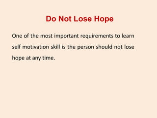 Do Not Lose Hope
One of the most important requirements to learn
self motivation skill is the person should not lose
hope at any time.
 