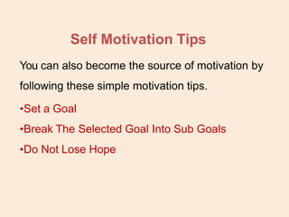 Self Motivation Tips
You can also become the source of motivation by
following these simple motivation tips.
•Set a Goal
•Break The Selected Goal Into Sub Goals
•Do Not Lose Hope
 