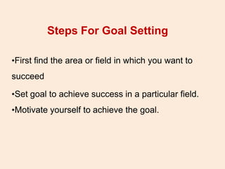 Steps For Goal Setting
•First find the area or field in which you want to
succeed
•Set goal to achieve success in a particular field.
•Motivate yourself to achieve the goal.
 