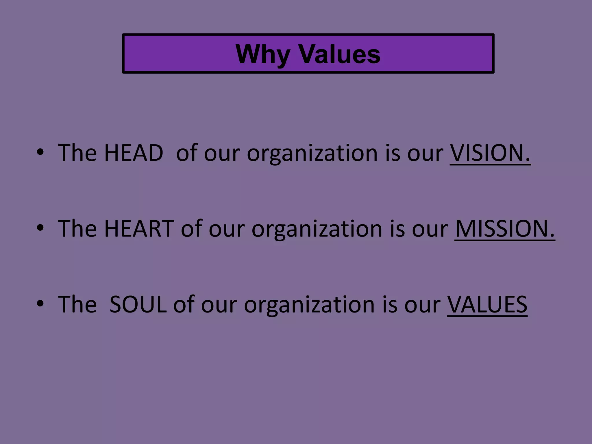 Why Values

• The HEAD of our organization is our VISION.
• The HEART of our organization is our MISSION.
• The SOUL of our organization is our VALUES

 