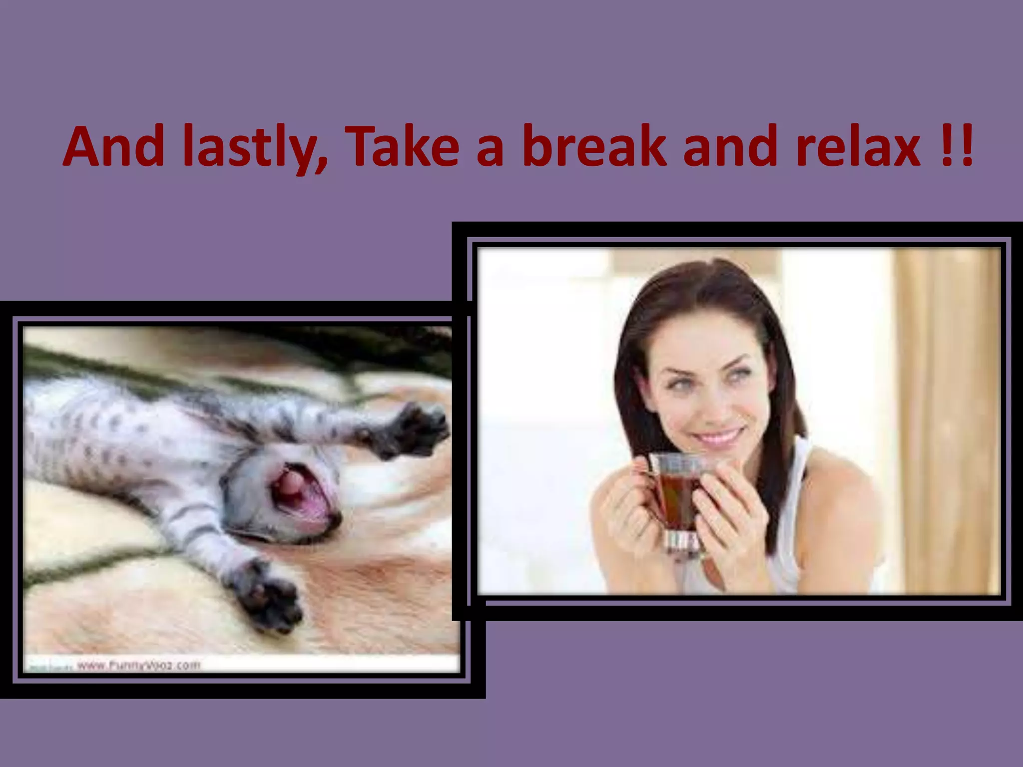 And lastly, Take a break and relax !!

 