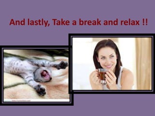 And lastly, Take a break and relax !!

 