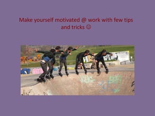 Make yourself motivated @ work with few tips
and tricks 

 