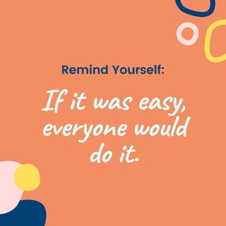 Remind Yourself:
If it was easy,
everyone would
do it.
 