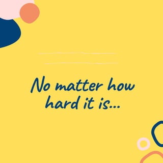 No matter how
hard it is...
 