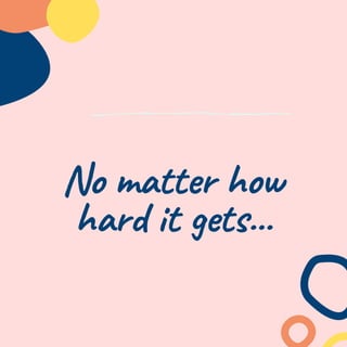 No matter how
hard it gets...
 