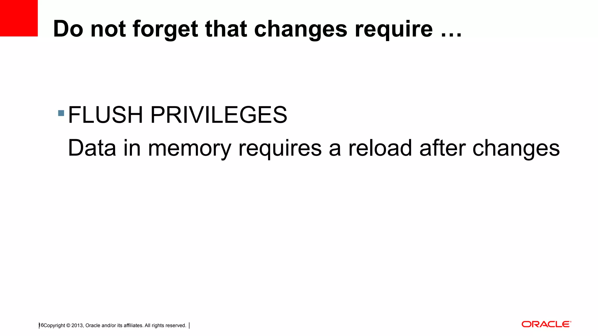 Copyright © 2013, Oracle and/or its affiliates. All rights reserved.16 Do not forget that changes require … FLUSH PRIVILEGES Data in memory requires a reload after changes 