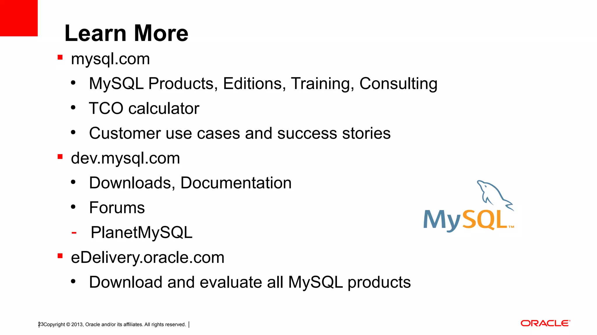 Copyright © 2013, Oracle and/or its affiliates. All rights reserved.23  mysql.com ● MySQL Products, Editions, Training, Consulting ● TCO calculator ● Customer use cases and success stories  dev.mysql.com ● Downloads, Documentation ● Forums - PlanetMySQL  eDelivery.oracle.com ● Download and evaluate all MySQL products Learn More 