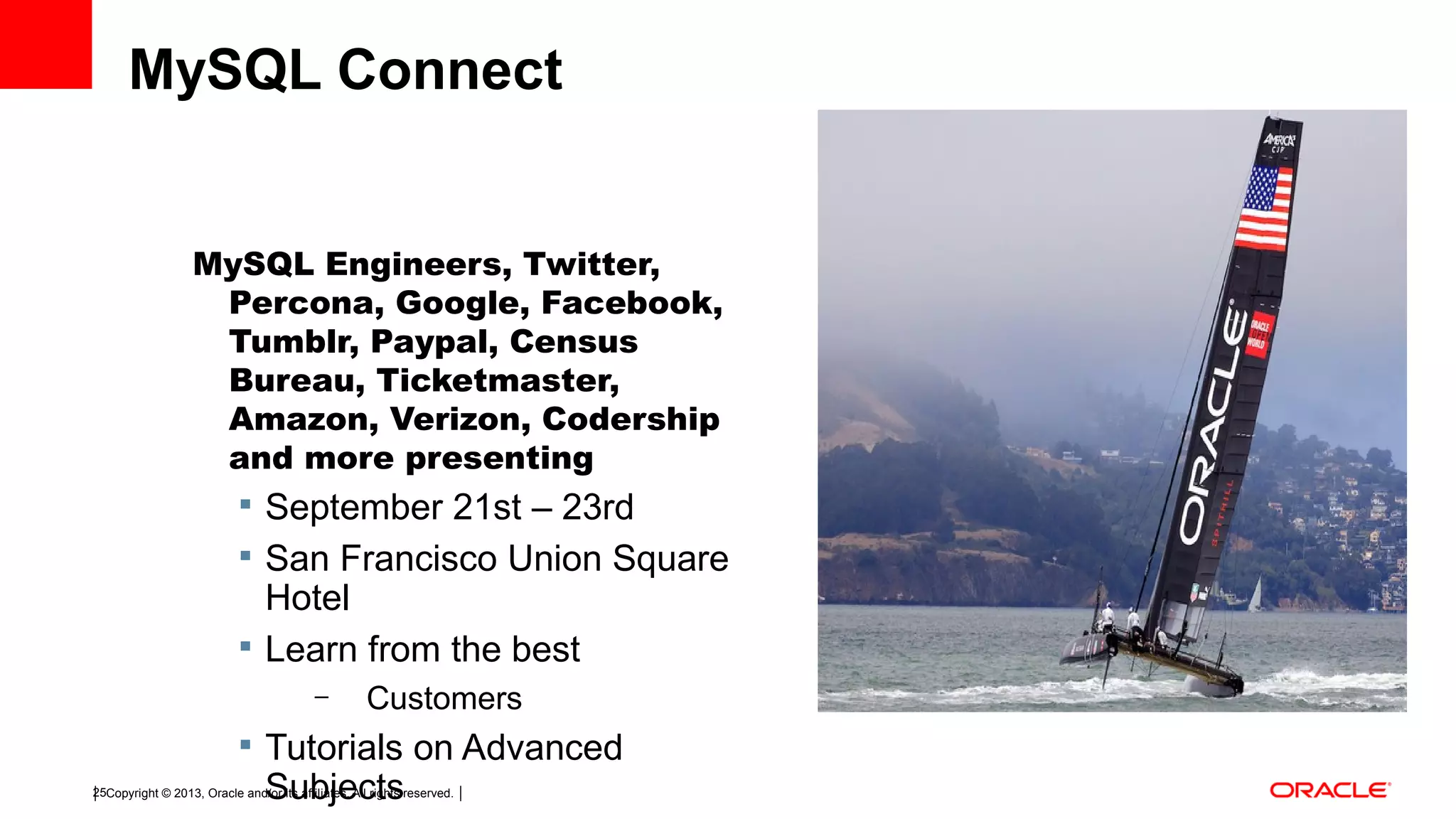 Copyright © 2013, Oracle and/or its affiliates. All rights reserved.25 MySQL Connect MySQL Engineers, Twitter, Percona, Google, Facebook, Tumblr, Paypal, Census Bureau, Ticketmaster, Amazon, Verizon, Codership and more presenting  September 21st – 23rd  San Francisco Union Square Hotel  Learn from the best – Customers  Tutorials on Advanced Subjects 