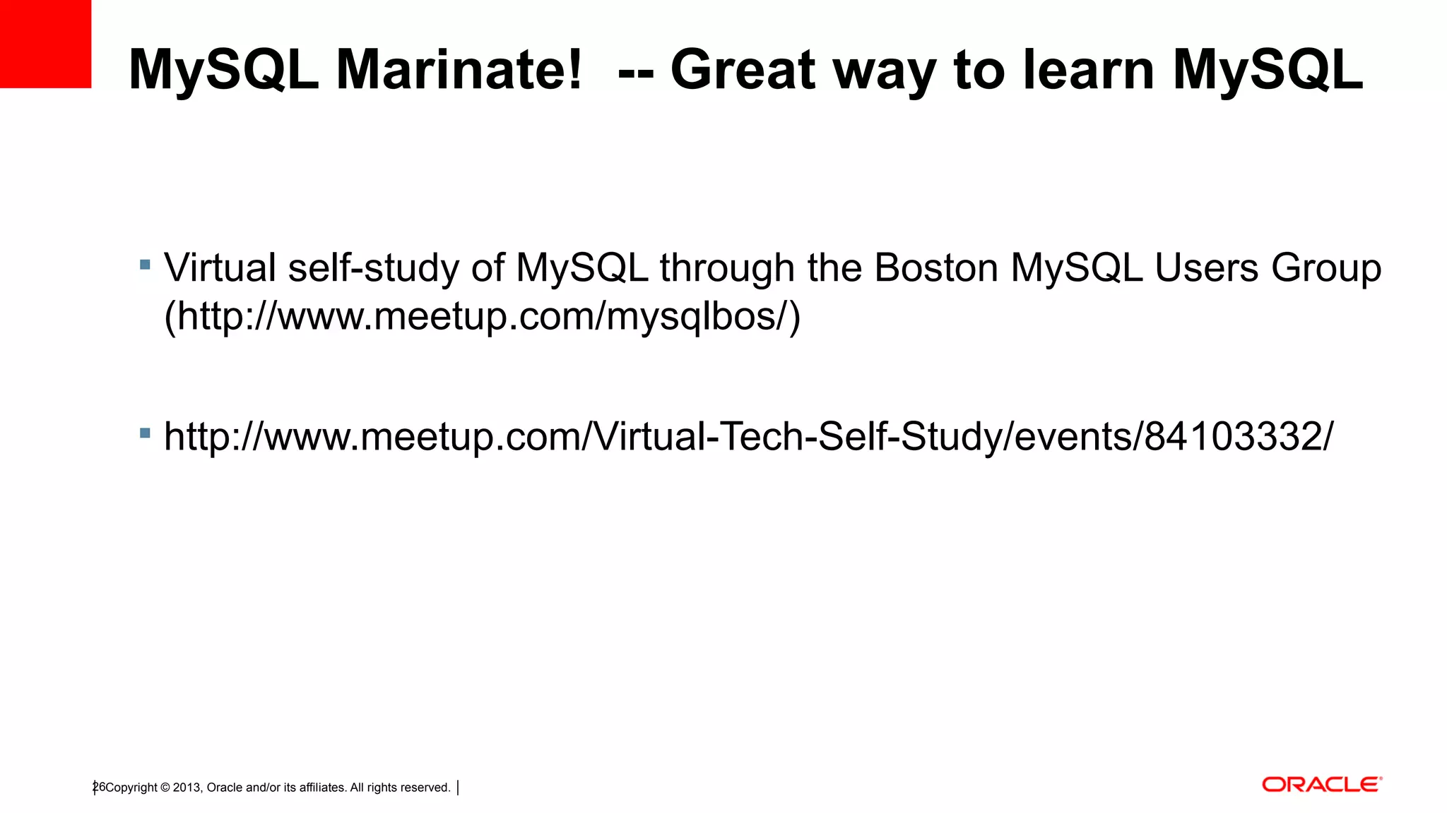 Copyright © 2013, Oracle and/or its affiliates. All rights reserved.26 MySQL Marinate! -- Great way to learn MySQL  Virtual self-study of MySQL through the Boston MySQL Users Group (http://www.meetup.com/mysqlbos/)  http://www.meetup.com/Virtual-Tech-Self-Study/events/84103332/ 