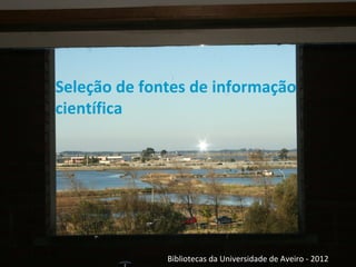 Seleção de fontes de informação
científica




              Bibliotecas da Universidade de Aveiro - 2012
 