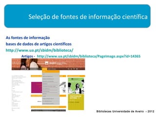 Seleção de fontes de informação científica

As fontes de informação
bases de dados de artigos científicos
http://www.ua.pt/sbidm/biblioteca/
        Artigos - http://www.ua.pt/sbidm/biblioteca/PageImage.aspx?id=14365




                                                  Bibliotecas Universidade de Aveiro - 2012
 