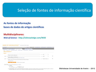 Seleção de fontes de informação científica

As fontes de informação
bases de dados de artigos científicos

Multidisciplinares:
Web of Science - http://isiknowledge.com/WOS




                                               Bibliotecas Universidade de Aveiro - 2012
 
