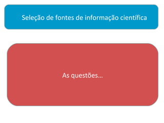 Seleção de fontes de informação científica




             As questões…
 