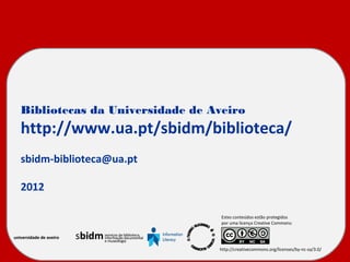 Bibliotecas da Universidade de Aveiro
   http://www.ua.pt/sbidm/biblioteca/
                         Estes conteúdos estão protegidos
                                                                     por uma licença Creative Commons:
   sbidm-biblioteca@ua.pt

   2012
                                                           http://creativecommons.org/licenses/by-nc-sa/3.0/
                                                                             Estes conteúdos estão protegidos
                                                                             por uma licença Creative Commons:

universidade de aveiro   sbidm   serviços de biblioteca,
                                 informação documental
                                 e museologia

                                                                            http://creativecommons.org/licenses/by-nc-sa/3.0/
 