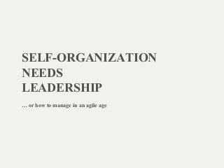 SELF-ORGANIZATION
NEEDS
LEADERSHIP
… or how to manage in an agile age
 