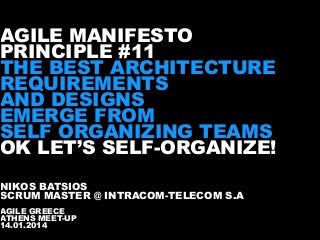 AGILE MANIFESTO
PRINCIPLE #11 
THE BEST ARCHITECTURE
REQUIREMENTS 
AND DESIGNS  
EMERGE FROM 
SELF ORGANIZING TEAMS  
OK LET’S SELF-ORGANIZE!
NIKOS BATSIOS
SCRUM MASTER @ INTRACOM-TELECOM S.A
AGILE GREECE
ATHENS MEET-UP
14.01.2014

 