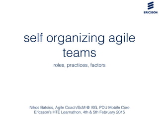 self organizing agile
teams
roles, practices, factors
Nikos Batsios, Agile Coach/ScM @ IXG, PDU Mobile Core
Ericsson’s HTE Learnathon, 4th & 5th February 2015
 