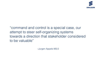 –Jurgen Appelo M3.0
“command and control is a special case, our
attempt to steer self-organizing systems
towards a direction that stakeholder considered
to be valuable”
 
