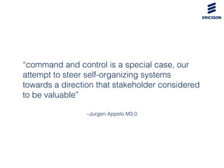 –Jurgen Appelo M3.0
“command and control is a special case, our
attempt to steer self-organizing systems
towards a directi...