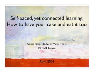 Self-paced, yet connected learning:
How to have your cake and eat it too


         Samantha Slade et Yves Otis
                BCedOnline


                 April 2004