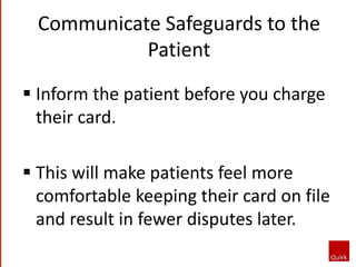 Inform the patient before you charge
their card.
 This will make patients feel more
comfortable keeping their card on file
and result in fewer disputes later.
Communicate Safeguards to the
Patient
 
