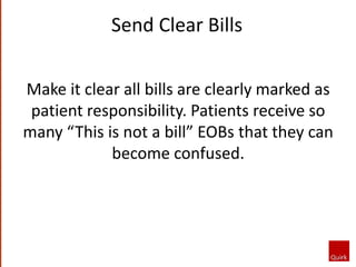 Make it clear all bills are clearly marked as
patient responsibility. Patients receive so
many “This is not a bill” EOBs that they can
become confused.
Send Clear Bills
 