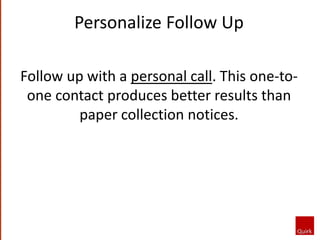Follow up with a personal call. This one-to-
one contact produces better results than
paper collection notices.
Personalize Follow Up
 