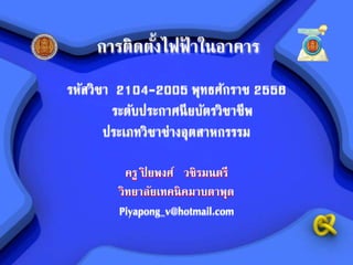 การติดตั้งไฟฟ้ าในอาคาร
รหัสวิชา 2104-2005 พุทธศักราช 2556
ระดับประกาศนียบัตรวิชาชีพ
ประเภทวิชาช่างอุตสาหกรรรม
ครู ปิ ยพงศ์ วชิรมนตรี
วิทยาลัยเทคนิคมาบตาพุด
Piyapong_v@hotmail.com
 