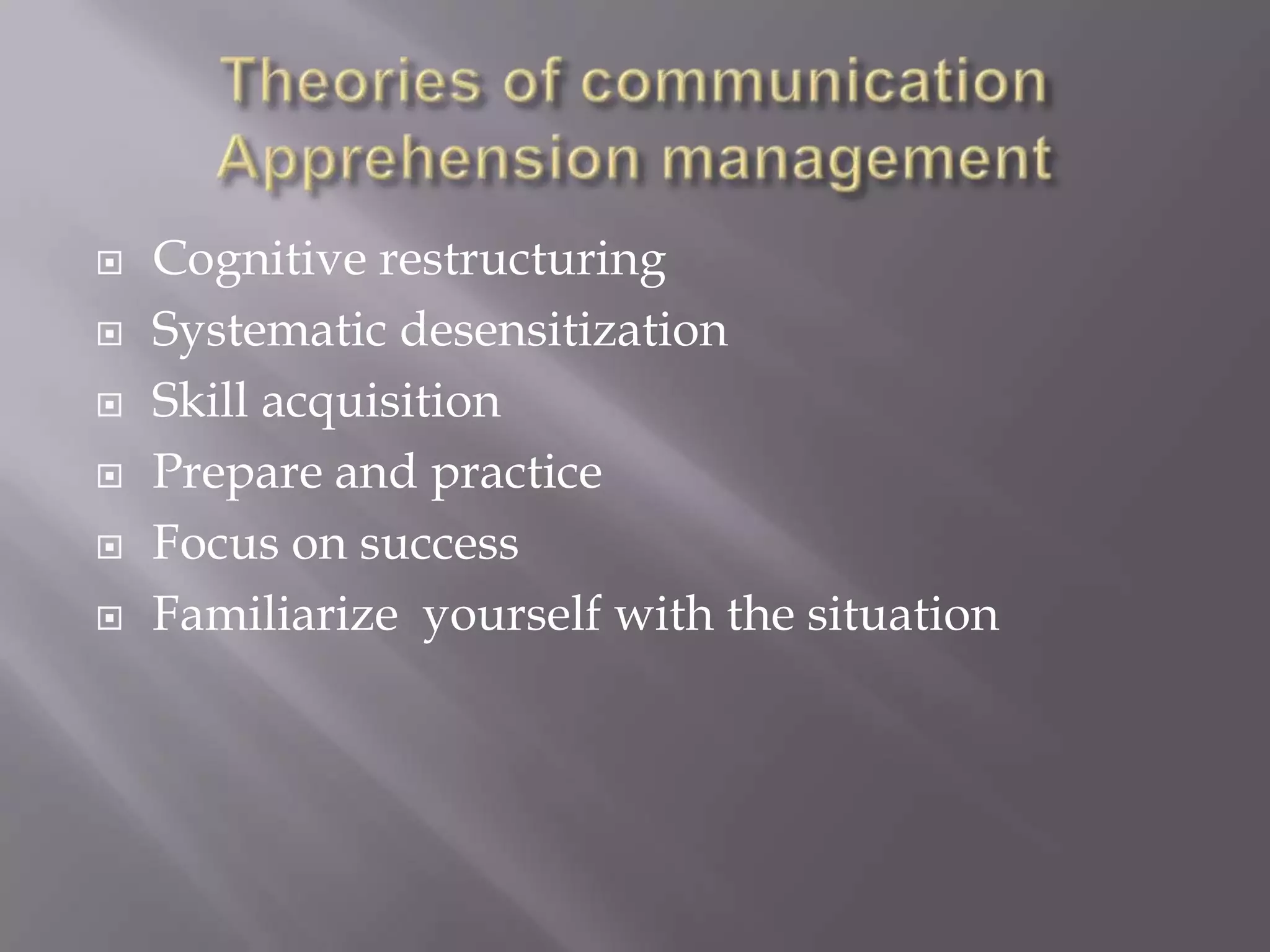    Cognitive restructuring
   Systematic desensitization
   Skill acquisition
   Prepare and practice
   Focus on success
   Familiarize yourself with the situation
 