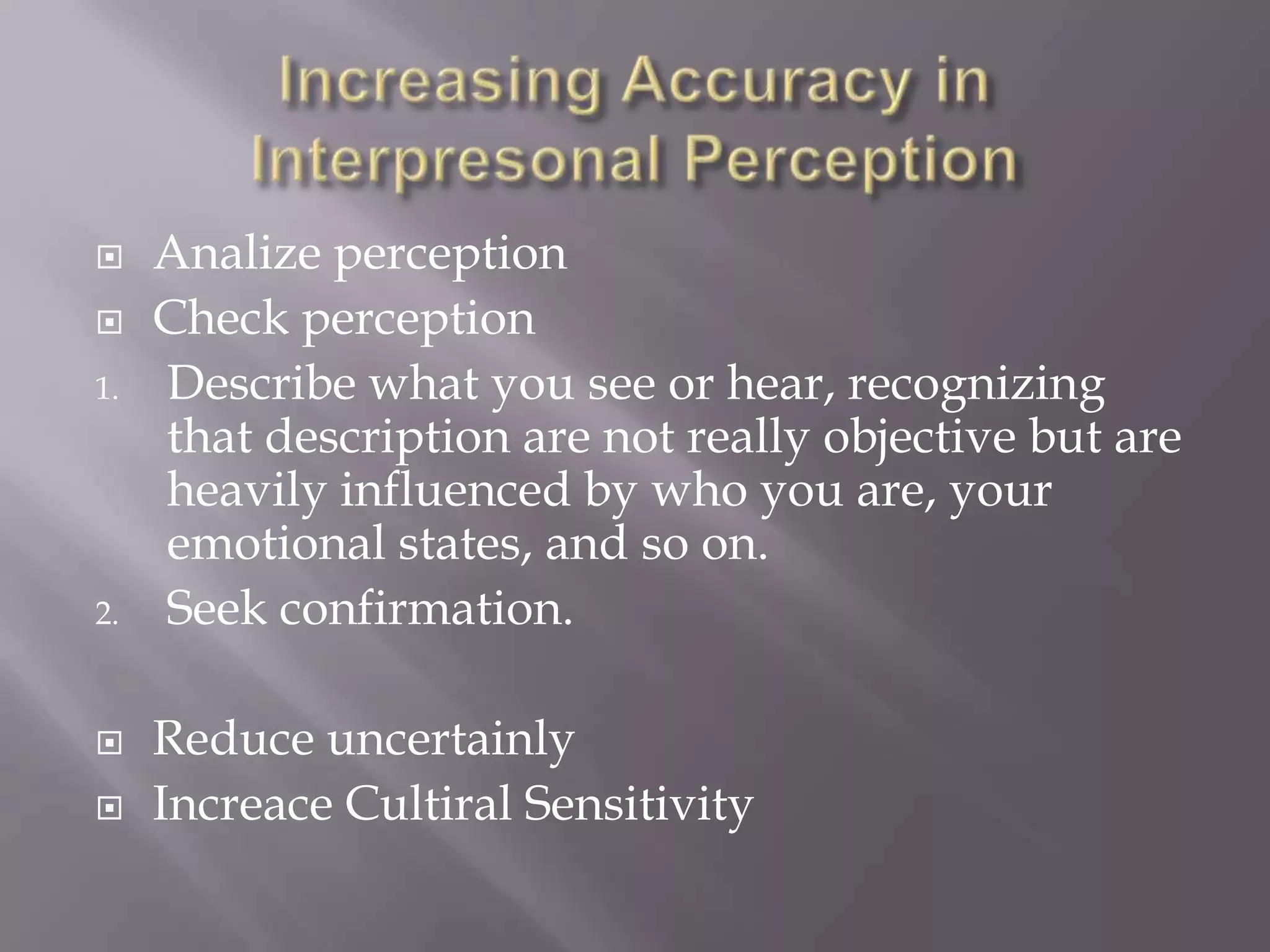     Analize perception
    Check perception
1.   Describe what you see or hear, recognizing
     that description are not really objective but are
     heavily influenced by who you are, your
     emotional states, and so on.
2.   Seek confirmation.

    Reduce uncertainly
    Increace Cultiral Sensitivity
 