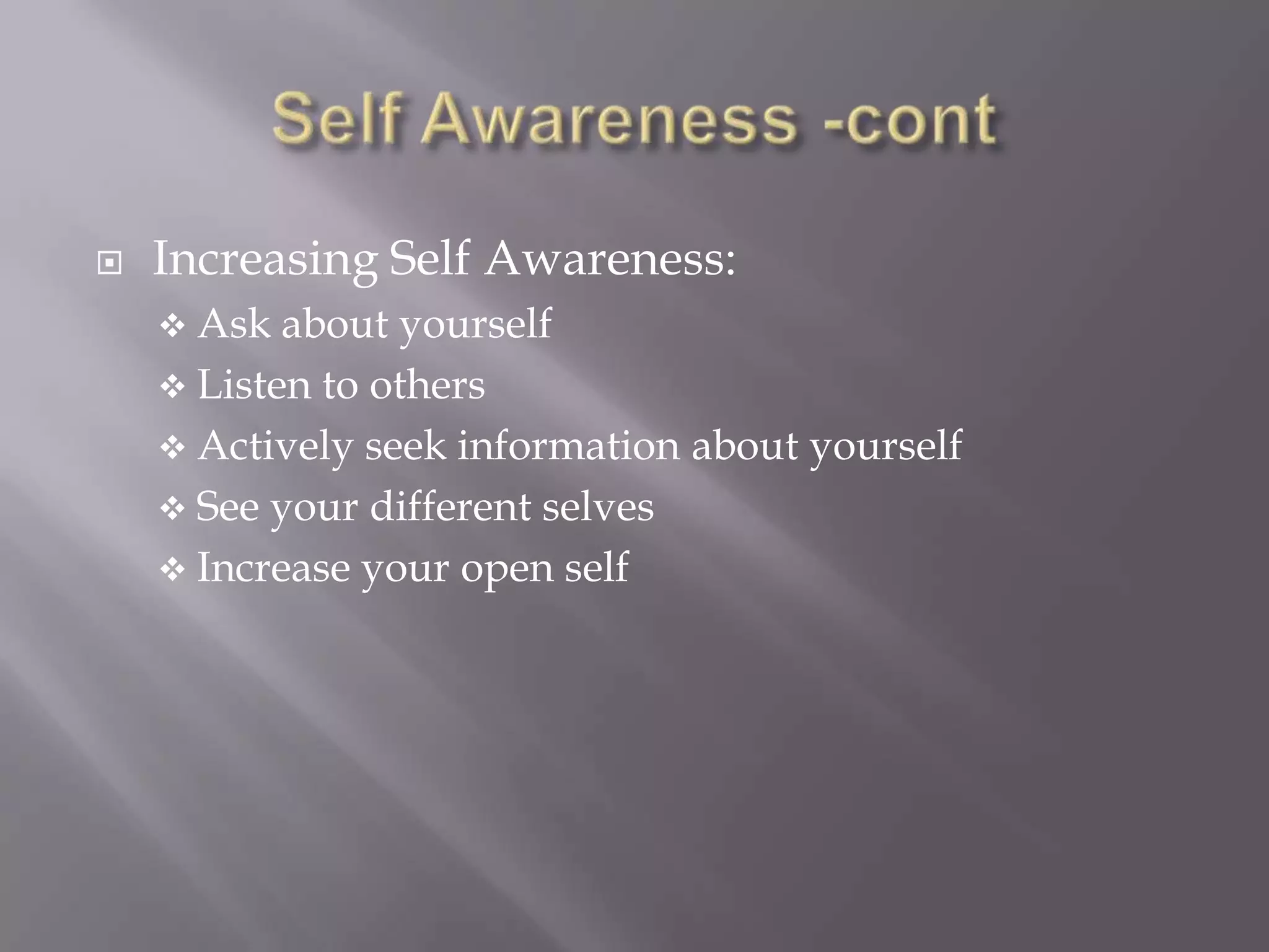    Increasing Self Awareness:
     Ask  about yourself
     Listen to others
     Actively seek information about yourself
     See your different selves
     Increase your open self
 