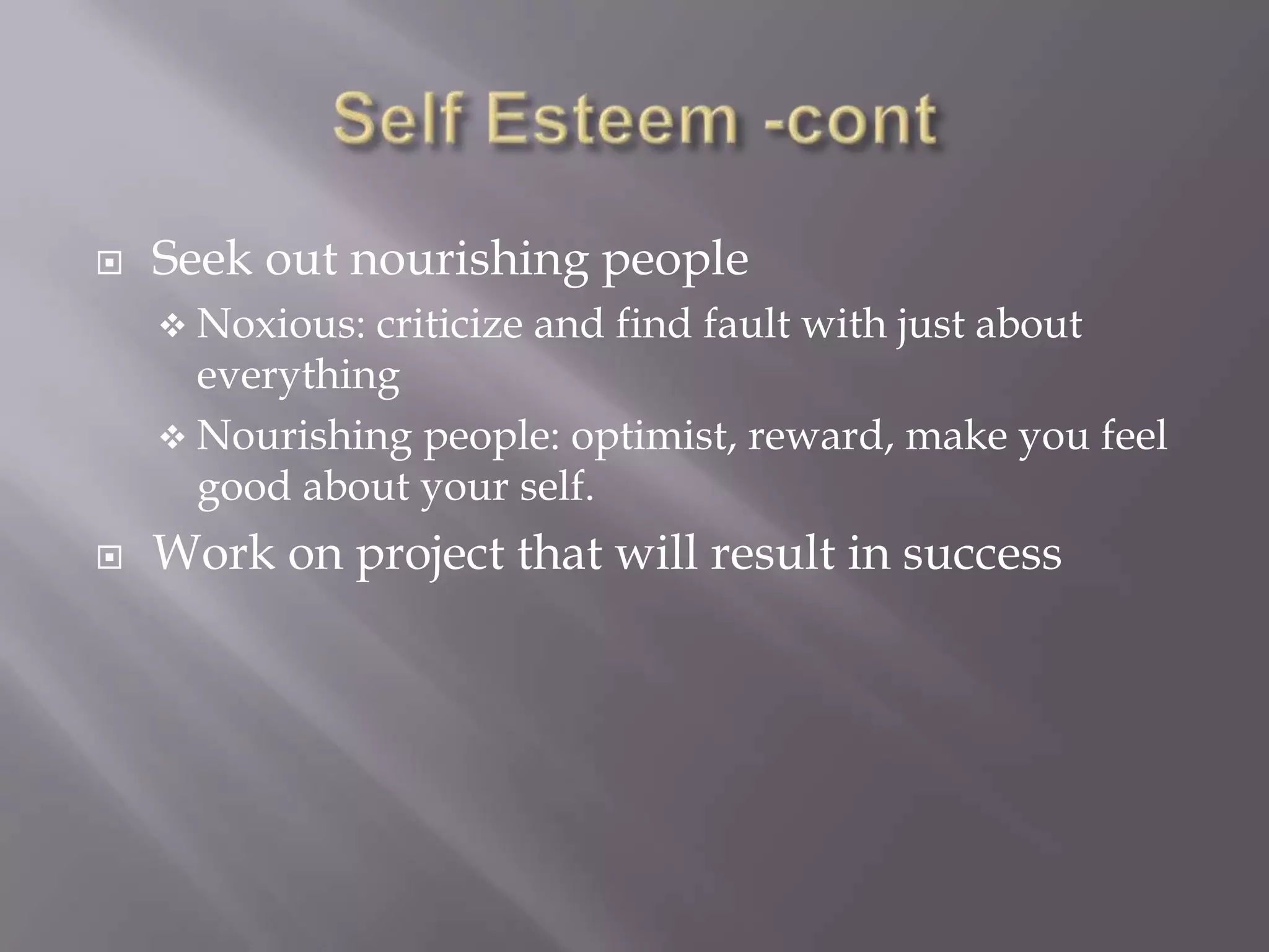   Seek out nourishing people
     Noxious: criticize and find fault with just about
      everything
     Nourishing people: optimist, reward, make you feel
      good about your self.
   Work on project that will result in success
 
