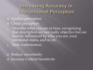     Analize perception
    Check perception
1.   Describe what you see or hear, recognizing
     that description are not really objective but are
     heavily influenced by who you are, your
     emotional states, and so on.
2.   Seek confirmation.

    Reduce uncertainly
    Increace Cultiral Sensitivity
 