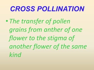 CROSS POLLINATION
•The transfer of pollen
grains from anther of one
flower to the stigma of
another flower of the same
kind
 