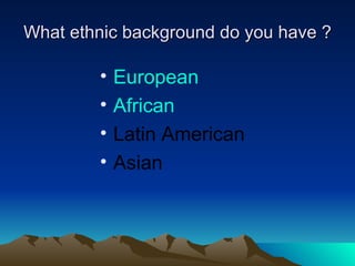 What ethnic background do you have ? European African   Latin American Asian 